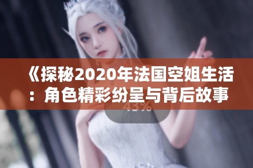 《探秘2020年法国空姐生活：角色精彩纷呈与背后故事》
