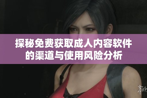 探秘免费获取成人内容软件的渠道与使用风险分析