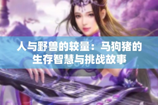 人与野兽的较量：马狗猪的生存智慧与挑战故事