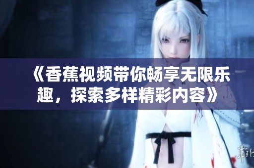 《香蕉视频带你畅享无限乐趣，探索多样精彩内容》