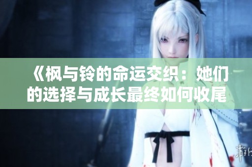 《枫与铃的命运交织：她们的选择与成长最终如何收尾》