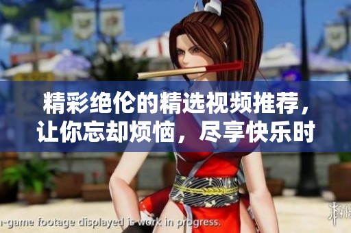 精彩绝伦的精选视频推荐，让你忘却烦恼，尽享快乐时光
