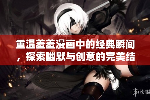 重温羞羞漫画中的经典瞬间，探索幽默与创意的完美结合之旅