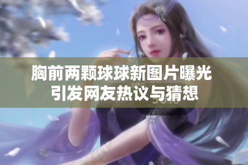 胸前两颗球球新图片曝光 引发网友热议与猜想