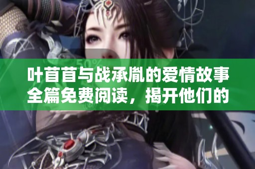 叶苜苜与战承胤的爱情故事全篇免费阅读，揭开他们的情感纠葛与命运转折