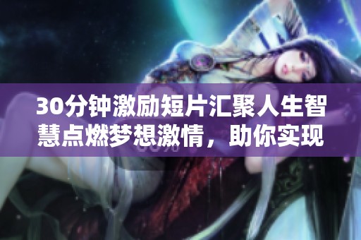 30分钟激励短片汇聚人生智慧点燃梦想激情，助你实现目标与成功