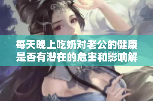 每天晚上吃奶对老公的健康是否有潜在的危害和影响解析