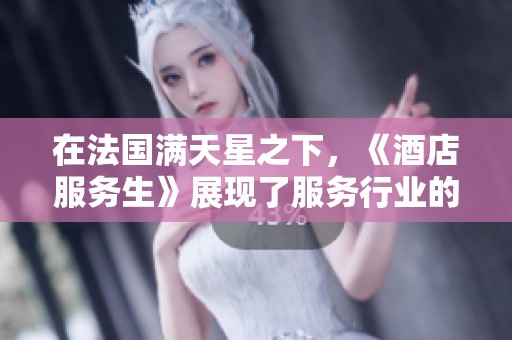 在法国满天星之下，《酒店服务生》展现了服务行业的温暖与挑战
