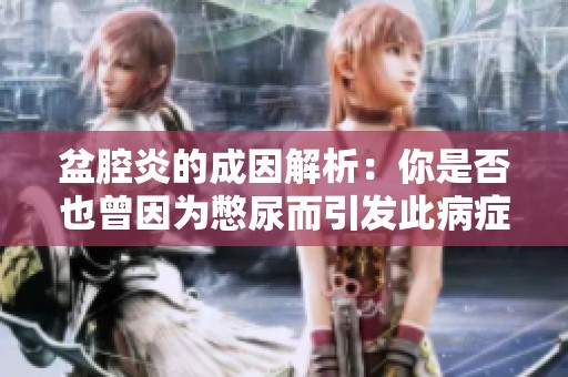 盆腔炎的成因解析：你是否也曾因为憋尿而引发此病症