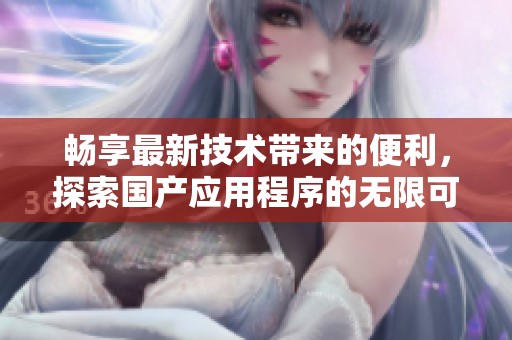 畅享最新技术带来的便利，探索国产应用程序的无限可能性