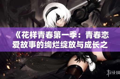 《花样青春第一季：青春恋爱故事的绚烂绽放与成长之路》