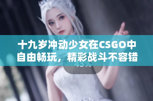 十九岁冲动少女在CSGO中自由畅玩，精彩战斗不容错过！