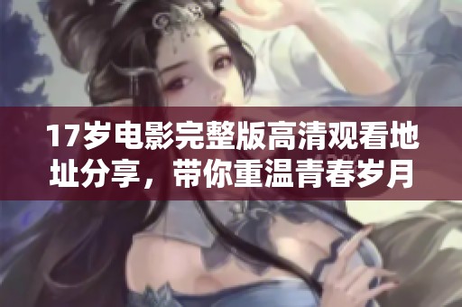 17岁电影完整版高清观看地址分享，带你重温青春岁月与成长故事