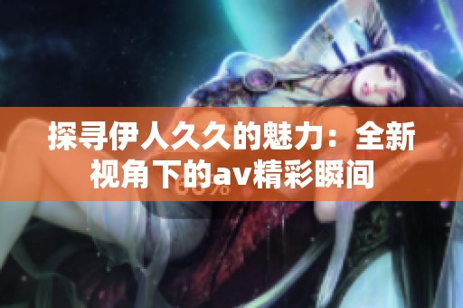 探寻伊人久久的魅力：全新视角下的av精彩瞬间