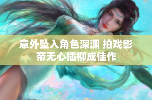 意外坠入角色深渊 拍戏影帝无心插柳成佳作