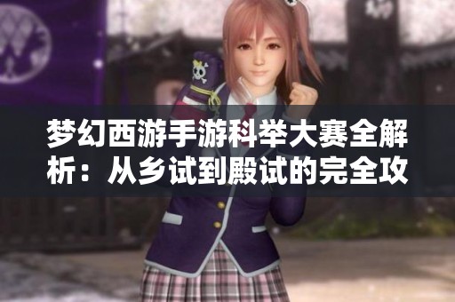 梦幻西游手游科举大赛全解析：从乡试到殿试的完全攻略与技巧分享