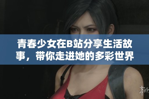 青春少女在B站分享生活故事，带你走进她的多彩世界