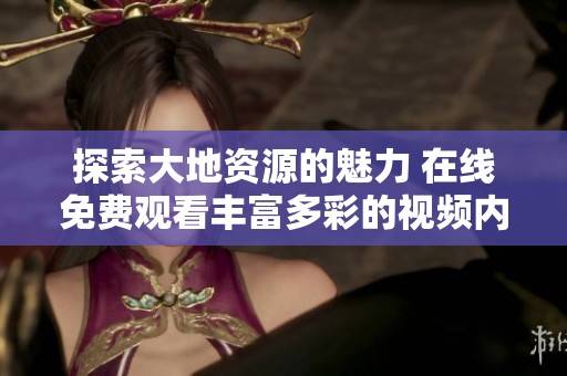 探索大地资源的魅力 在线免费观看丰富多彩的视频内容