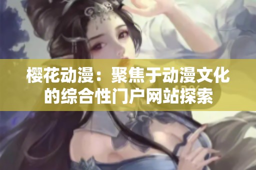 樱花动漫：聚焦于动漫文化的综合性门户网站探索