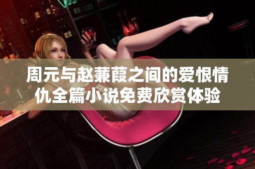 周元与赵蒹葭之间的爱恨情仇全篇小说免费欣赏体验