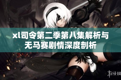 xl司令第二季第八集解析与无马赛剧情深度剖析