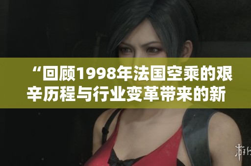 “回顾1998年法国空乘的艰辛历程与行业变革带来的新机遇”