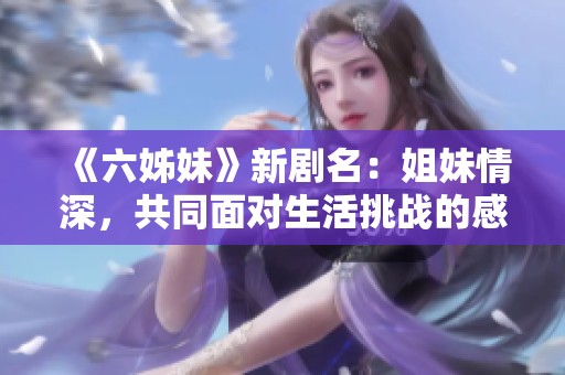 《六姊妹》新剧名：姐妹情深，共同面对生活挑战的感人故事