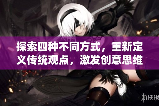 探索四种不同方式，重新定义传统观点，激发创意思维与创新活力的全新视角