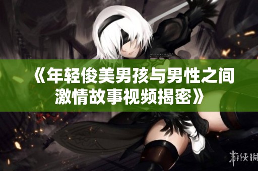 《年轻俊美男孩与男性之间激情故事视频揭密》