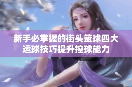 新手必掌握的街头篮球四大运球技巧提升控球能力