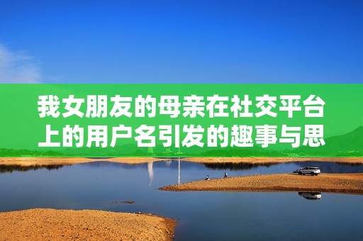 我女朋友的母亲在社交平台上的用户名引发的趣事与思考