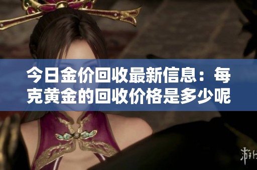 今日金价回收最新信息：每克黄金的回收价格是多少呢