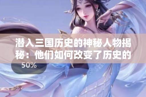 潜入三国历史的神秘人物揭秘：他们如何改变了历史的走向