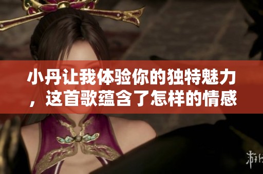 小丹让我体验你的独特魅力，这首歌蕴含了怎样的情感故事呢