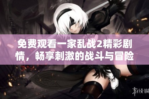 免费观看一家乱战2精彩剧情，畅享刺激的战斗与冒险体验