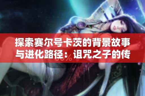 探索赛尔号卡茨的背景故事与进化路径：诅咒之子的传奇揭秘