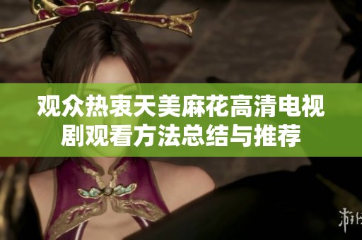 观众热衷天美麻花高清电视剧观看方法总结与推荐