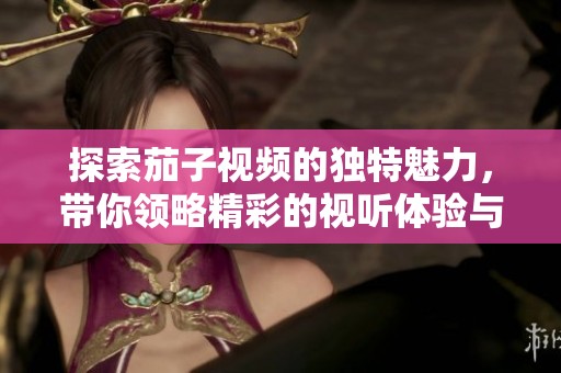 探索茄子视频的独特魅力，带你领略精彩的视听体验与丰富内容