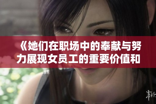 《她们在职场中的奉献与努力展现女员工的重要价值和贡献》
