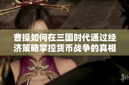 曹操如何在三国时代通过经济策略掌控货币战争的真相解析
