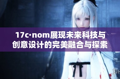 17c·nom展现未来科技与创意设计的完美融合与探索