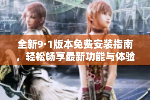 全新9·1版本免费安装指南，轻松畅享最新功能与体验