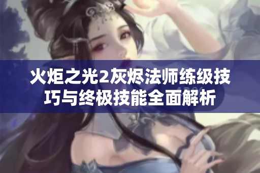 火炬之光2灰烬法师练级技巧与终极技能全面解析