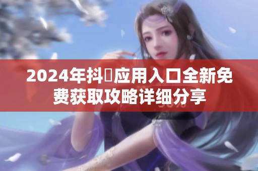 2024年抖抈应用入口全新免费获取攻略详细分享