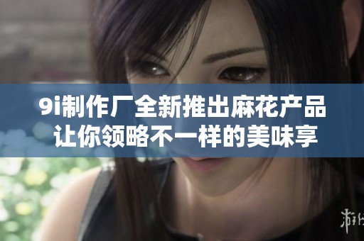 9i制作厂全新推出麻花产品 让你领略不一样的美味享受