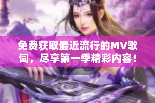 免费获取最近流行的MV歌词，尽享第一季精彩内容！