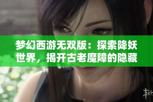 梦幻西游无双版：探索降妖世界，揭开古老魔障的隐藏秘密与挑战