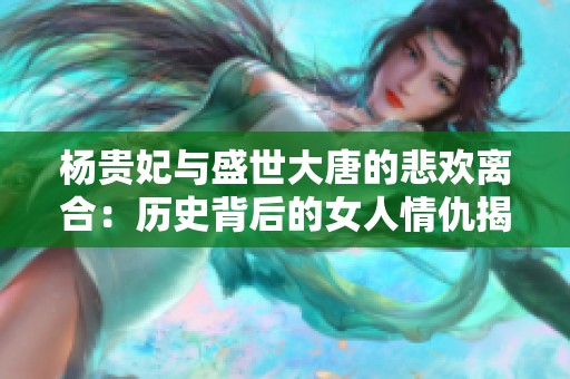 杨贵妃与盛世大唐的悲欢离合：历史背后的女人情仇揭秘