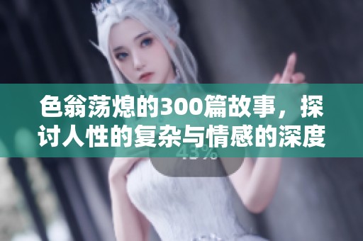 色翁荡熄的300篇故事，探讨人性的复杂与情感的深度。