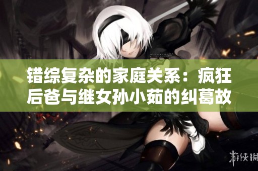 错综复杂的家庭关系：疯狂后爸与继女孙小茹的纠葛故事在线阅读